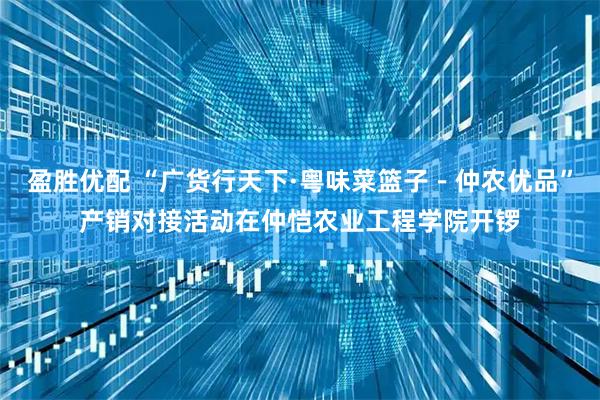 盈胜优配 “广货行天下·粤味菜篮子－仲农优品”产销对接活动在仲恺农业工程学院开锣