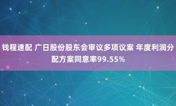 钱程速配 广日股份股东会审议多项议案 年度利润分配方案同意率99.55%