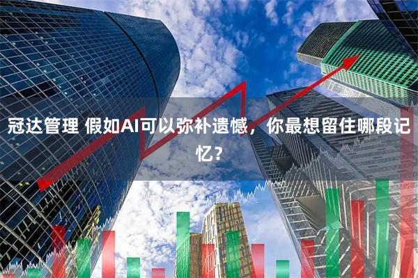冠达管理 假如AI可以弥补遗憾，你最想留住哪段记忆？